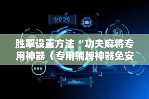 胜率设置方法“功夫麻将专用神器（专用辅牌神器免安装）