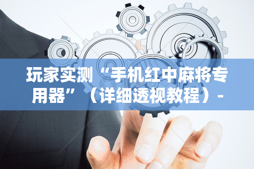 玩家实测“手机红中麻将专用器”（详细透视教程）-哔哩哔哩
