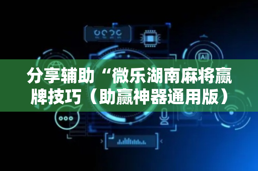 分享辅助“微乐湖南麻将赢牌技巧（助赢神器通用版）