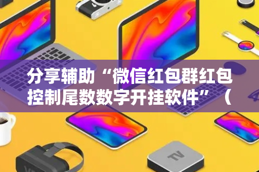 分享辅助“微信红包群红包控制尾数数字开挂软件”（详细透视教程）-哔哩哔哩