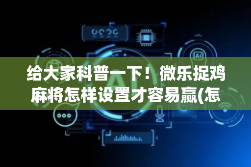给大家科普一下！微乐捉鸡麻将怎样设置才容易赢(怎么打才能赢)