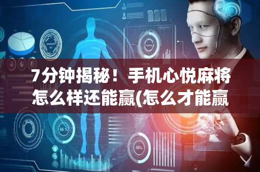 7分钟揭秘！手机心悦麻将怎么样还能赢(怎么才能赢)
