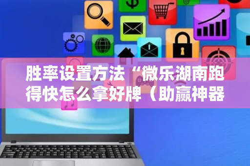 胜率设置方法“微乐湖南跑得快怎么拿好牌（助赢神器通用版）