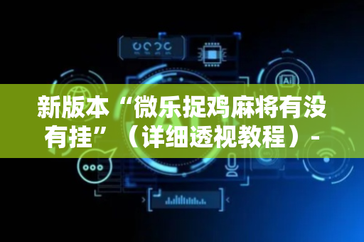 新版本“微乐捉鸡麻将有没有挂”（详细透视教程）-哔哩哔哩