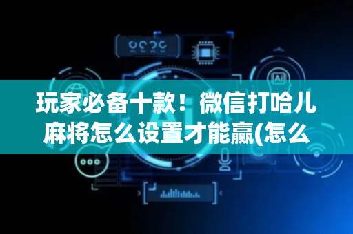 玩家必备十款！微信打哈儿麻将怎么设置才能赢(怎么才能赢)