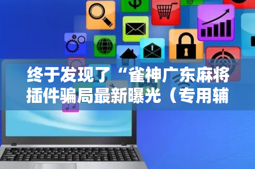 终于发现了“雀神广东麻将插件骗局最新曝光（专用辅牌神器免安装）