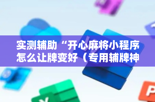 实测辅助“开心麻将小程序怎么让牌变好（专用辅牌神器免安装）
