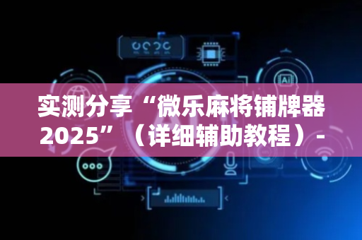 实测分享“微乐麻将铺牌器2025”（详细辅助教程）-哔哩哔哩