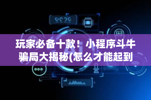 玩家必备十款！小程序斗牛骗局大揭秘(怎么才能起到好牌)