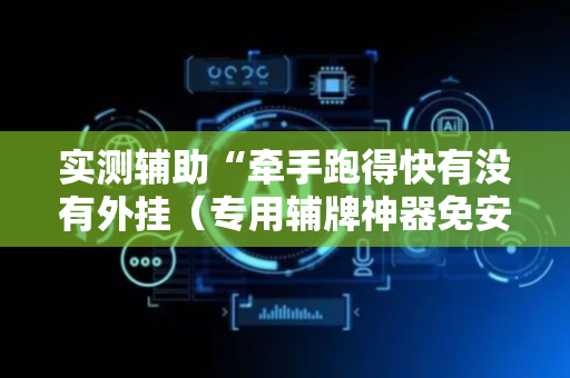 实测辅助“牵手跑得快有没有外挂（专用辅牌神器免安装）