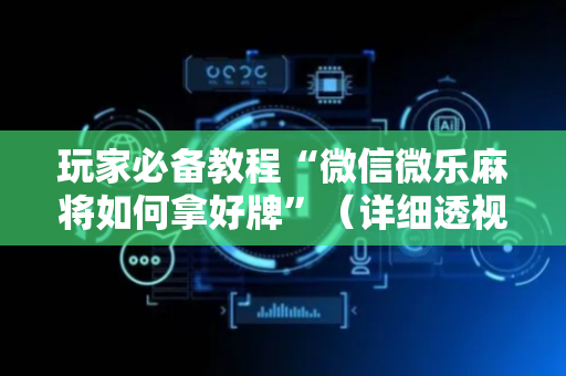 玩家必备教程“微信微乐麻将如何拿好牌”（详细透视教程）-哔哩哔哩