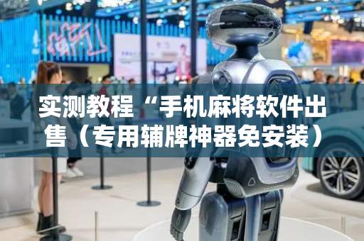 实测教程“手机麻将软件出售（专用辅牌神器免安装）