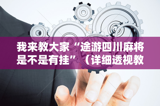 我来教大家“途游四川麻将是不是有挂”（详细透视教程）-哔哩哔哩