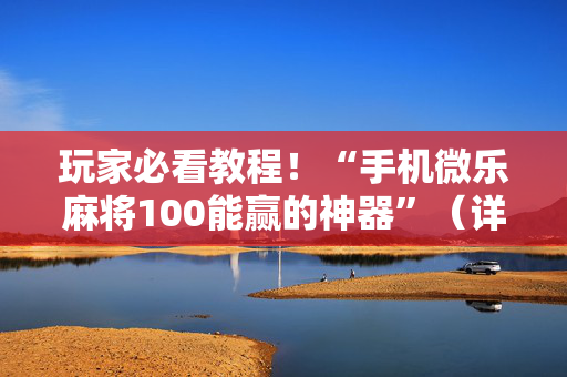 玩家必看教程！“手机微乐麻将100能赢的神器”（详细开挂教程）-哔哩哔哩