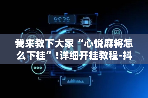 我来教下大家“心悦麻将怎么下挂”!详细开挂教程-抖音
