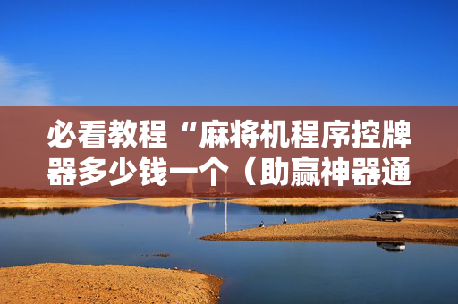 必看教程“麻将机程序控牌器多少钱一个（助赢神器通用版）