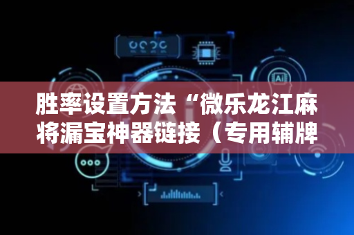 胜率设置方法“微乐龙江麻将漏宝神器链接（专用辅牌神器免安装）
