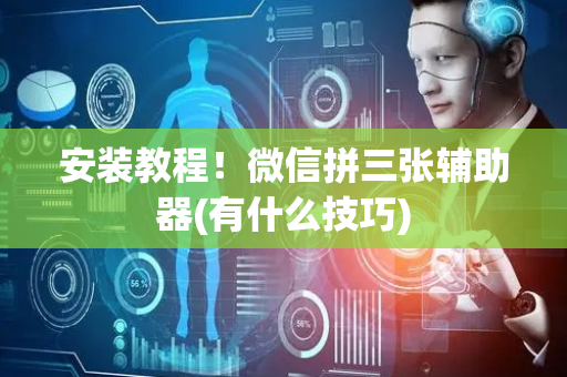 安装教程！微信拼三张辅助器(有什么技巧)