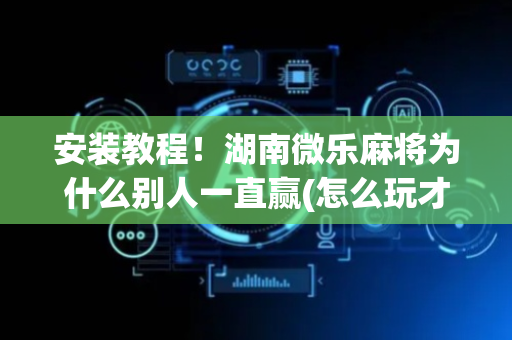 安装教程！湖南微乐麻将为什么别人一直赢(怎么玩才能赢)