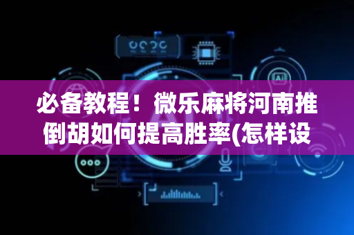 必备教程！微乐麻将河南推倒胡如何提高胜率(怎样设置好牌)