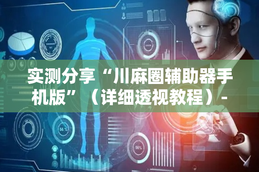 实测分享“川麻圈辅助器手机版”（详细透视教程）-哔哩哔哩
