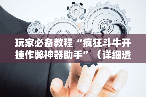 玩家必备教程“疯狂斗牛开挂作弊神器助手”（详细透视教程）-哔哩哔哩