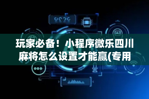玩家必备！小程序微乐四川麻将怎么设置才能赢(专用神器下载)