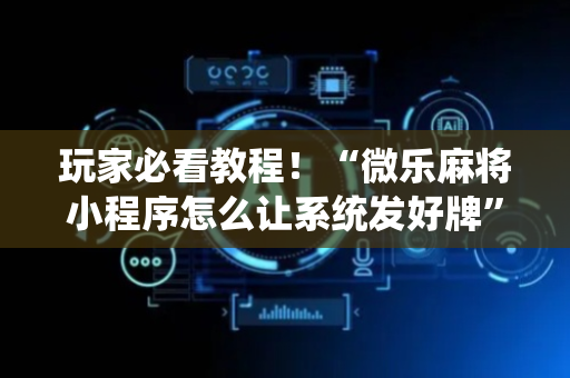 玩家必看教程！“微乐麻将小程序怎么让系统发好牌”（详细开挂教程）-哔哩哔哩