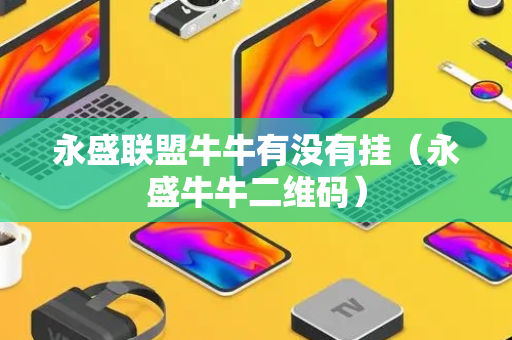 永盛联盟牛牛有没有挂（永盛牛牛二维码）