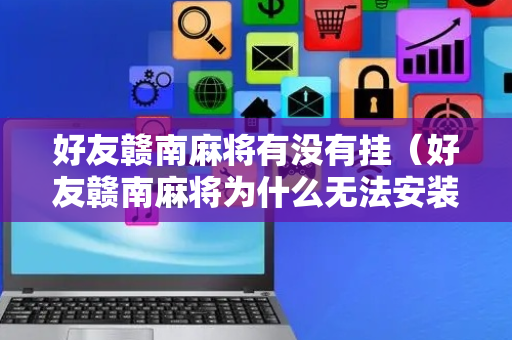 好友赣南麻将有没有挂（好友赣南麻将为什么无法安装）