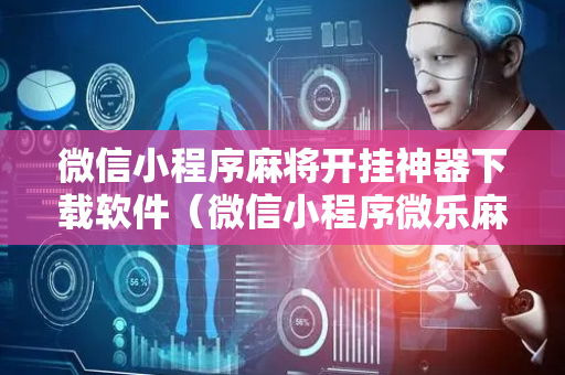 微信小程序麻将开挂神器下载软件（微信小程序微乐麻将免费开挂）