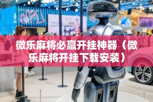 微乐麻将必赢开挂神器（微乐麻将开挂下载安装）