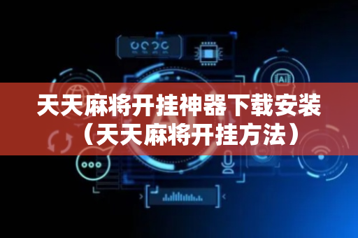 天天麻将开挂神器下载安装（天天麻将开挂方法）