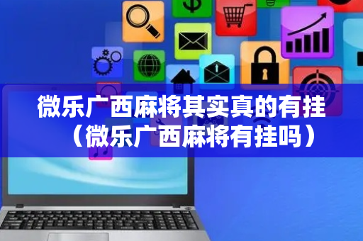 微乐广西麻将其实真的有挂（微乐广西麻将有挂吗）