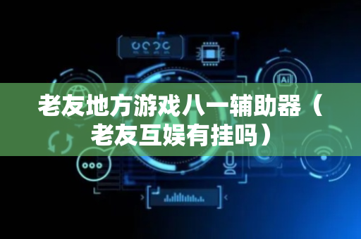 老友地方游戏八一辅助器（老友互娱有挂吗）