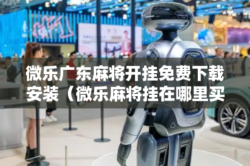 微乐广东麻将开挂免费下载安装（微乐麻将挂在哪里买）