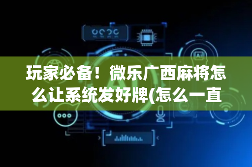 玩家必备！微乐广西麻将怎么让系统发好牌(怎么一直赢)