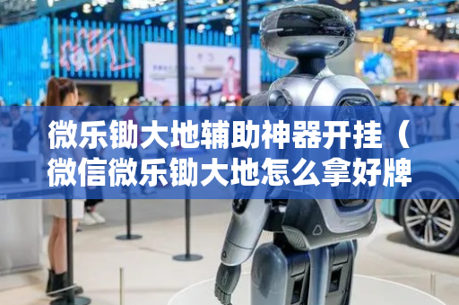 微乐锄大地辅助神器开挂（微信微乐锄大地怎么拿好牌）