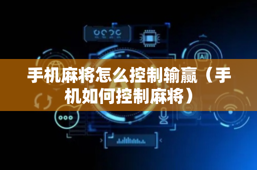 手机麻将怎么控制输赢（手机如何控制麻将）