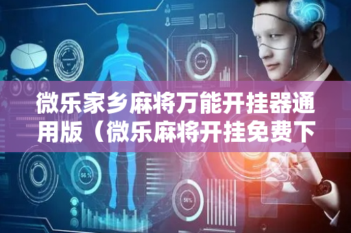 微乐家乡麻将万能开挂器通用版（微乐麻将开挂免费下载安装）