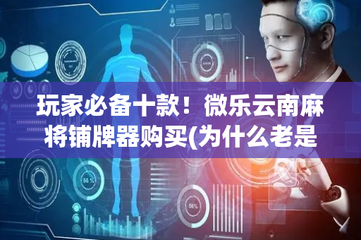 玩家必备十款！微乐云南麻将铺牌器购买(为什么老是输)