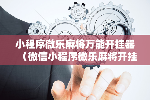 小程序微乐麻将万能开挂器（微信小程序微乐麻将开挂神器下载）