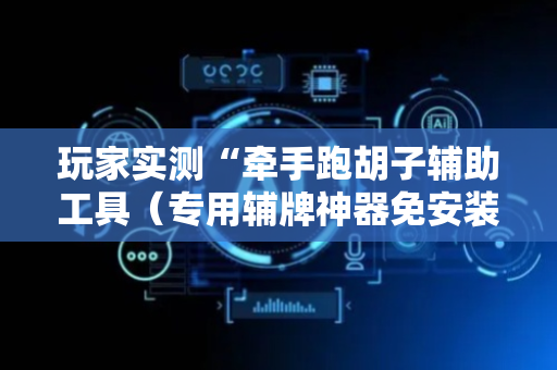 玩家实测“牵手跑胡子辅助工具（专用辅牌神器免安装）