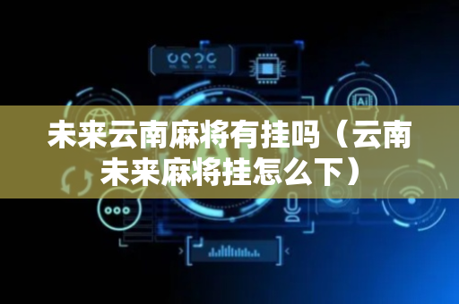 未来云南麻将有挂吗（云南未来麻将挂怎么下）