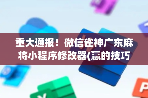 重大通报！微信雀神广东麻将小程序修改器(赢的技巧系统规律)