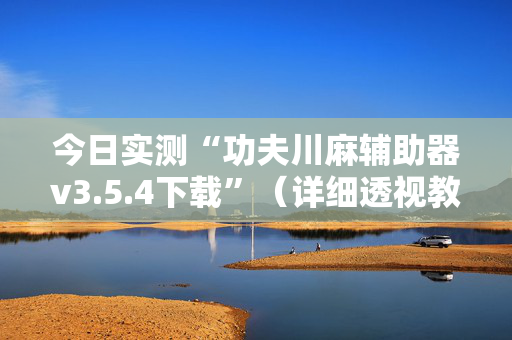 今日实测“功夫川麻辅助器v3.5.4下载”（详细透视教程）-哔哩哔哩