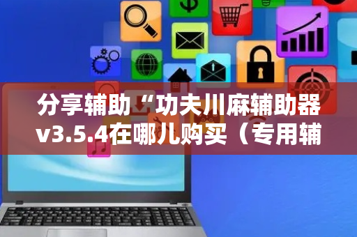 分享辅助“功夫川麻辅助器v3.5.4在哪儿购买（专用辅牌神器免安装）