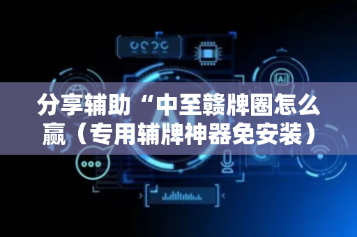 分享辅助“中至赣牌圈怎么赢（专用辅牌神器免安装）