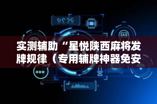 实测辅助“星悦陕西麻将发牌规律（专用辅牌神器免安装）