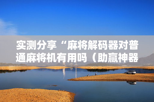 实测分享“麻将解码器对普通麻将机有用吗（助赢神器通用版）
